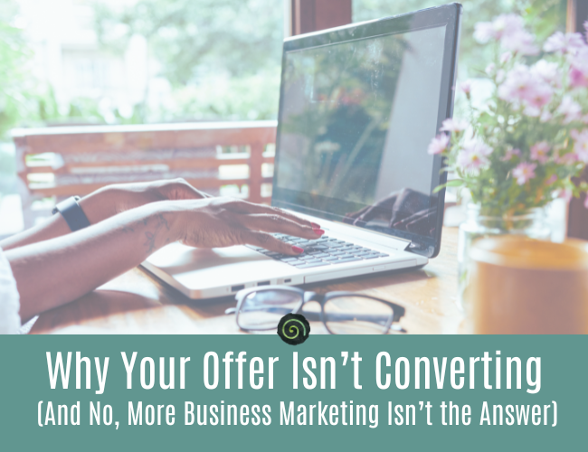 Why Your Offer Isn’t Converting (And No, More Business Marketing Isn’t the Answer)