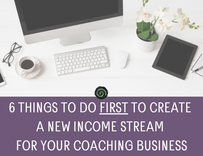 6 Things to Do First to Create a New Income Stream for Your Coaching Business